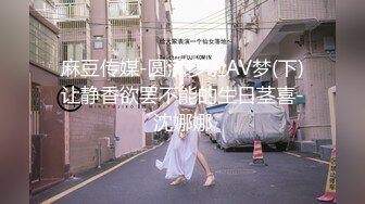 麻豆传媒-圆满多啦AV梦(下)让静香欲罢不能的生日茎喜-沈娜娜