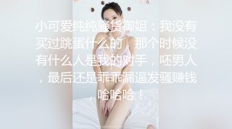 小可爱纯纯骚货御姐：我没有买过跳蛋什么的，那个时候没有什么人是我的对手，呸男人，最后还是乖乖漏逼发骚赚钱，哈哈哈！