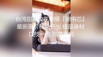 台湾甜美校花嫩模『谢侑芯』最新高价私拍流出 极品身材 口技一流 完美露脸