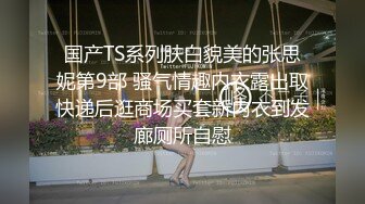 国产TS系列肤白貌美的张思妮第9部 骚气情趣内衣露出取快递后逛商场买套新内衣到发廊厕所自慰