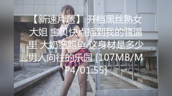 【新速片遞】 开档黑丝熟女大姐 宝贝快点插到我的骚逼里 大奶肥鲍鱼 这身材是多少男人向往的乐园 [107MB/MP4/01:55]