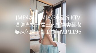 [MP4/811M]6/30最新 KTV唱嗨直接开操三人轮操爽翻老婆从包房干到卫生间VIP1196