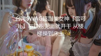 台湾SWAG超甜美女神『雪可儿』与铁粉见面就开干 从楼梯操到床上