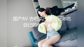 国产AV 杏吧 勾引男友兄弟吃自已的小草莓 腕儿