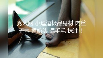 秀人网 小逗逗极品身材 肉丝无内 捏奶头 漏毛毛 抹油！