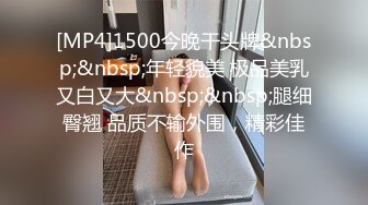 [MP4]1500今晚干头牌&nbsp;&nbsp;年轻貌美 极品美乳又白又大&nbsp;&nbsp;腿细臀翘 品质不输外围，精彩佳作