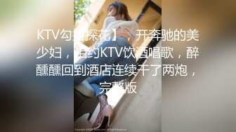 KTV勾搭探花】，开奔驰的美少妇，相约KTV饮酒唱歌，醉醺醺回到酒店连续干了两炮，完整版