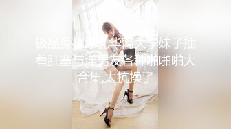 极品身材爆乳华裔大学妹子插着肛塞与洋男友各种啪啪啪大合集,太抗操了