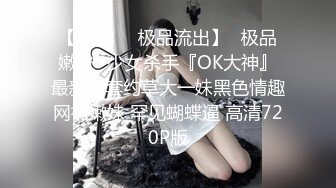 【最新❤️极品流出】♈极品嫩妹♈少女杀手『OK大神』最新无套约草大一妹黑色情趣网袜嫩妹 罕见蝴蝶逼 高清720P版