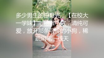 多少男生的白月光，【在校大一学妹】，粉嫩小穴，清纯可爱，放开那条可怜的小狗，稀疏阴毛一线天