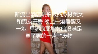 新流出酒店偷拍极品身材美女和男友开房 晚上一炮睡醒又一炮  早起的那炮女的没满足骂了男的一声“废物