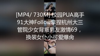 [MP4/ 730M] 校园PUA高手91大神Follow拿捏杭州大三管院少女背叛男友激情69，换装女仆小可爱爆肏