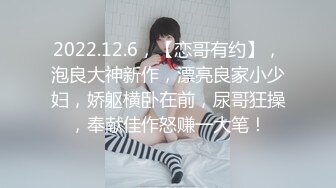 2022.12.6，【恋哥有约】，泡良大神新作，漂亮良家小少妇，娇躯横卧在前，尿哥狂操，奉献佳作怒赚一大笔！