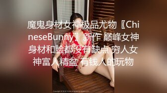 魔鬼身材女神极品尤物〖ChineseBunny〗新作 巅峰女神身材和脸都没有缺点 穷人女神富人精盆 有钱人的玩物