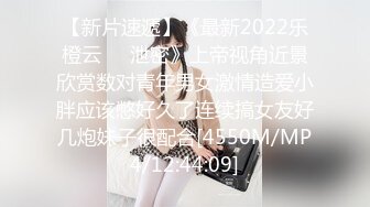 【新片速遞】《最新2022乐橙云㊙️泄密》上帝视角近景欣赏数对青年男女激情造爱小胖应该憋好久了连续搞女友好几炮妹子很配合[4550M/MP4/12:44:09]