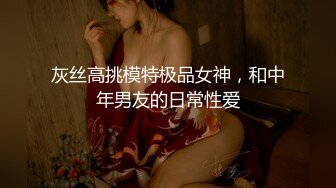 灰丝高挑模特极品女神，和中年男友的日常性爱