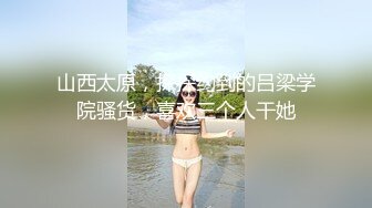 山西太原，探探约到的吕梁学院骚货，喜欢三个人干她