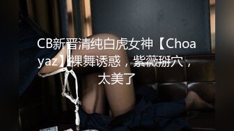 CB新晋清纯白虎女神【Choayaz】裸舞诱惑，紫薇掰穴，太美了