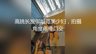 高挑长发御姐范美少妇，拍摄角度很棒口交