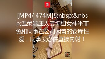 [MP4/ 474M]&nbsp;&nbsp;温柔端庄人妻御姐女神米菲兔和同事在公司闲置的仓库性爱，同事没忍住直接内射！