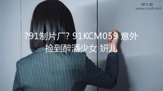 ?91制片厂? 91KCM059 意外捡到醉酒少女 妍儿