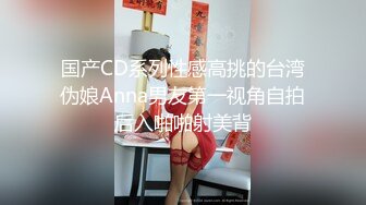 国产CD系列性感高挑的台湾伪娘Anna男友第一视角自拍后入啪啪射美背