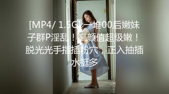 [MP4/ 1.5G] 一堆00后嫩妹子群P淫乱！高颜值超级嫩！脱光光手指插粉穴，正入抽插水挺多