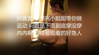 抖音直播 漂亮小姐姐带你做运动 问题是下面到底穿没穿内内啊 若隐若现看的好急人