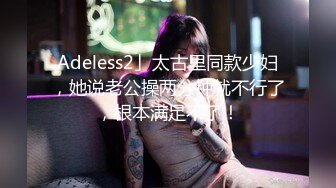 Adeless2」太古里同款少妇，她说老公操两分钟就不行了，根本满足不了！