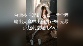 台湾夜店淫趴 三皇一后全程输出无套中出白虎正妺 无尿点超刺激堪比AV！