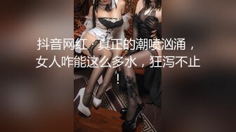 抖音网红 · 真正的潮喷汹涌，女人咋能这么多水，狂泻不止！