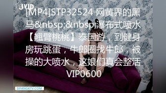 [MP4]STP32524 网黄界的黑马&nbsp;&nbsp;瀑布式喷水【翘臂桃桃】泰国游，到健身房玩跳蛋，牛郎圈找牛郎，被操的大喷水，这娘们真会整活 VIP0600