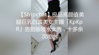 ✨【Stripchat】极品高颜值美腿巨乳白富美女主播「KpKpR」告别版喷水大秀，十多余次喷水