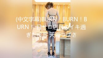 (中文字幕)BURN！BURN！BURN！ 日サロ店員のイキ過ぎた接客 天海つばさ