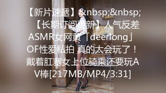 【新片速遞】&nbsp;&nbsp;✨【长期订阅更新】人气反差ASMR女网黄「deerlong」OF性爱私拍 真的太会玩了！戴着肛塞女上位骑乘还要玩AV棒[217MB/MP4/3:31]