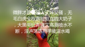 微胖才是极品人又妹又骚，无毛白虎全程露脸挺立的大奶子，大黑牛玩弄骚穴高潮喷水不断，淫声荡语用手接淫水喝