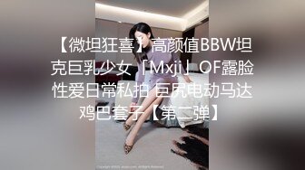 【微坦狂喜】高颜值BBW坦克巨乳少女「Mxji」OF露脸性爱日常私拍 巨尻电动马达鸡巴套子【第二弹】