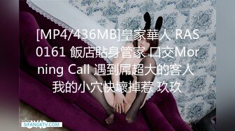 [MP4/436MB]皇家華人 RAS0161 飯店貼身管家 口交Morning Call 遇到屌超大的客人 我的小穴快壞掉惹 玖玖