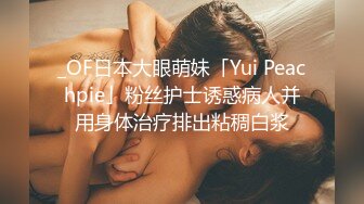 _OF日本大眼萌妹「Yui Peachpie」粉丝护士诱惑病人并用身体治疗排出粘稠白浆