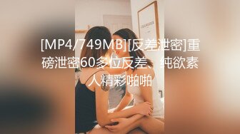 [MP4/749MB][反差泄密]重磅泄密60多位反差、纯欲素人精彩啪啪