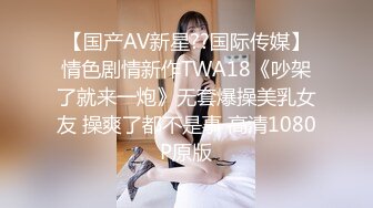 【国产AV新星??国际传媒】情色剧情新作TWA18《吵架了就来一炮》无套爆操美乳女友 操爽了都不是事 高清1080P原版