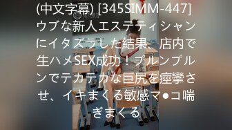 (中文字幕) [345SIMM-447] ウブな新人エステティシャンにイタズラした結果、店内で生ハメSEX成功！プルンプルンでテカテカな巨尻を痙攣させ、イキまくる敏感マ●コ喘ぎまくる