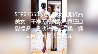 STP27353 九头身大长腿极品美女！干净无毛美穴！疯狂自慰操逼，主动骑乘位爆操，操完自摸骚逼大量喷尿