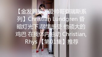 【金发碧眼可爱帅哥克瑞斯系列】Christian Lundgren 昏暗灯光下 尽情感受 他硕大的鸡巴 在我体内抽动 Christian, Rhys 【第01集】推荐