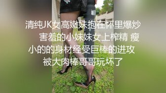 清纯JK女高嫩妹抱在怀里爆炒❤️害羞的小妹妹女上榨精 瘦小的的身材经受巨棒的进攻 被大肉棒哥哥玩坏了