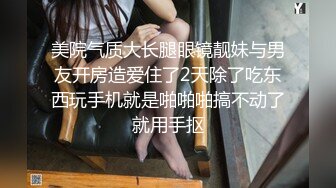 美院气质大长腿眼镜靓妹与男友开房造爱住了2天除了吃东西玩手机就是啪啪啪搞不动了就用手抠