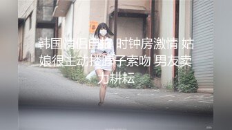 韩国情侣自拍 时钟房激情 姑娘很主动搂脖子索吻 男友卖力耕耘