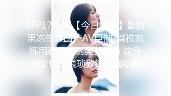 STP17934 【今日推荐】最新果冻传媒国产AV巨制-驾校教练用春药放倒美女学员 纹身美女惨遭猥琐教练蹂躏爆操