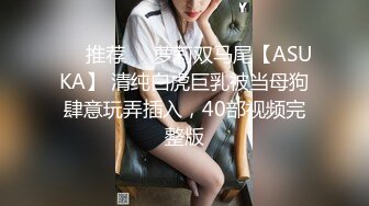 ❣️推荐❣️萝莉双马尾【ASUKA】 清纯白虎巨乳被当母狗肆意玩弄插入，40部视频完整版