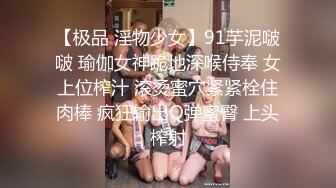 【极品 淫物少女】91芋泥啵啵 瑜伽女神跪地深喉侍奉 女上位榨汁 滚烫蜜穴紧紧栓住肉棒 疯狂输出Q弹蜜臀 上头榨射